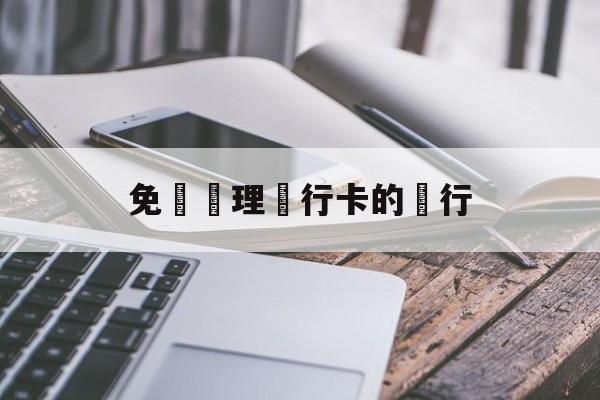 免費辦理銀行卡的銀行(哪个银行可以免费办理银行卡)