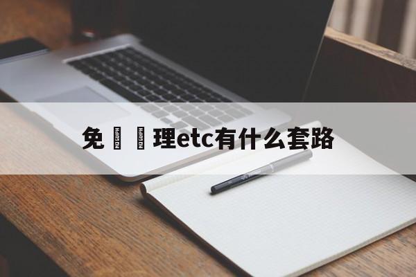 免費辦理etc有什么套路(免费办理etc有什么套路么)