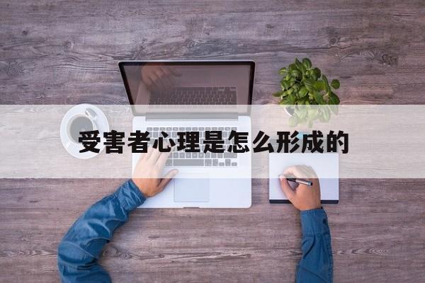 受害者心理是怎么形成的(受害者心态在心理学中叫什么)